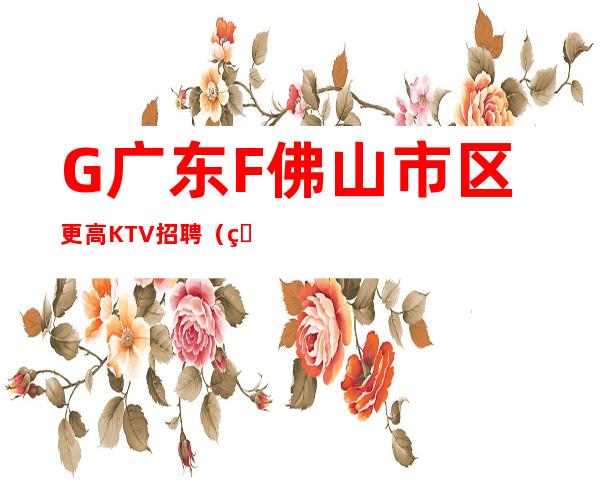 G广东F佛山市区更高KTV招聘(男女员工特)带你实现梦想的团队