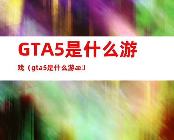 GTA5是什么游戏(gta5是什么游戏手机版)