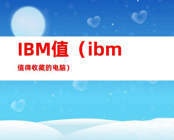 IBM值(ibm值得收藏的电脑)