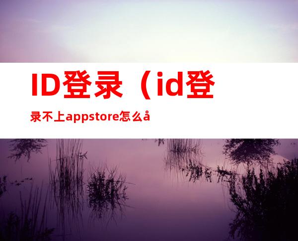 ID登录（id登录不上appstore怎么办）