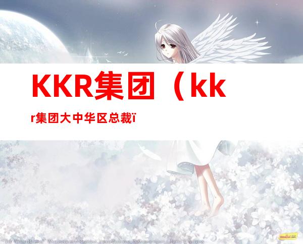 KKR集团(kkr集团大中华区总裁)
