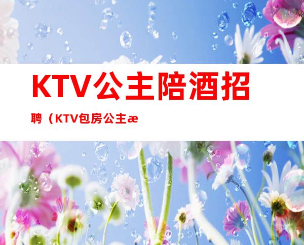 KTV公主陪酒招聘(KTV包房公主招聘)