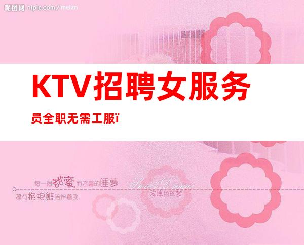 KTV招聘女服务员全职无需工服 ，住宿，机票 12起步