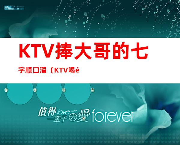 KTV捧大哥的七字顺口溜（KTV喝酒顺口溜）