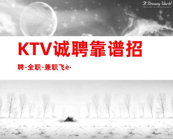 KTV诚聘: 靠谱招聘-全职-兼职 飞跃的起点!