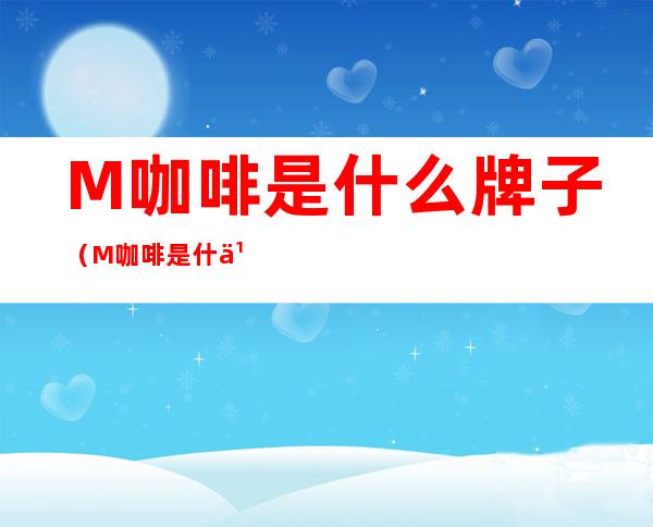 M咖啡是什么牌子(M咖啡是什么牌子中文怎么读)