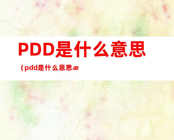 PDD是什么意思(pdd是什么意思梗)