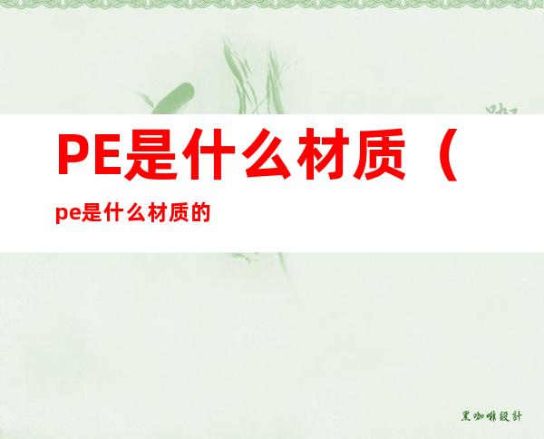 PE是什么材质(pe是什么材质的塑料)