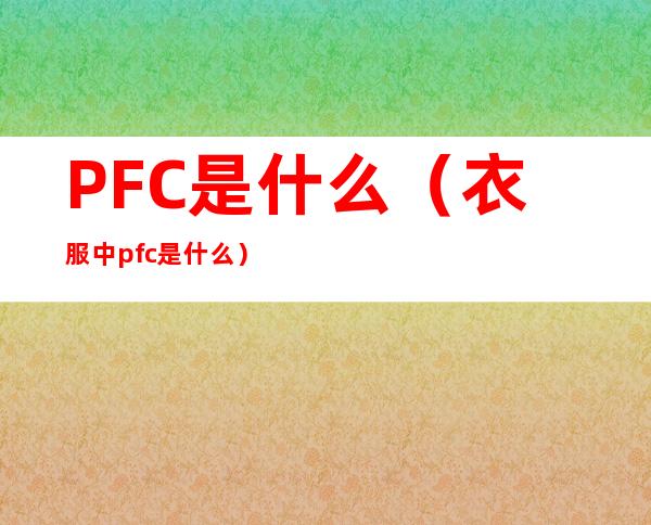 PFC是什么(衣服中pfc是什么)