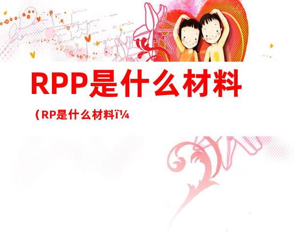 RPP是什么材料(RP是什么材料)