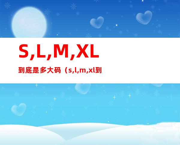 S,L,M,XL到底是多大码(s,l,m,xl到底是多大码 视频)