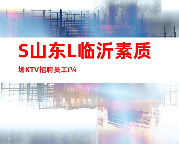 S山东L临沂素质场KTV招聘员工(男女员工特)无押金无ic卡