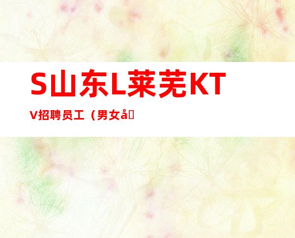 S山东L莱芜KTV招聘员工(男女员工特)夜总会一个月可挣多少