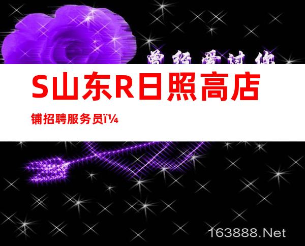 S山东R日照高店铺招聘服务员(男女员工特)新人入行可放心加入