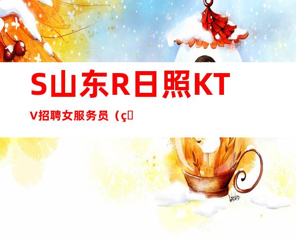 S山东R日照KTV招聘女服务员(男女员工特)无杂费压力小