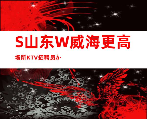 S山东W威海更高场所KTV招聘员工（男女员工特）幸运是努力的积攒