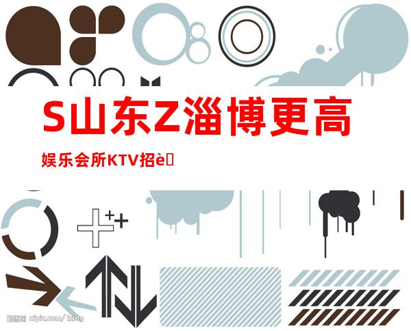S山东Z淄博更高娱乐会所KTV招聘(男女员工特)-20高档KTV诚聘-来快提成高