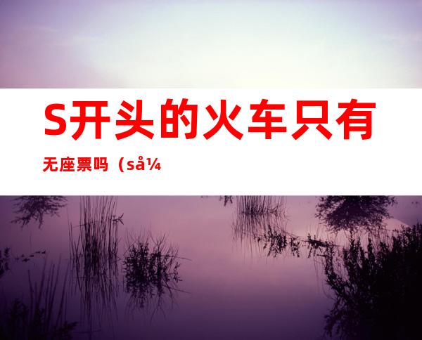 S开头的火车只有无座票吗（s开头的火车都是无座吗）