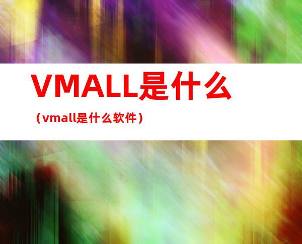 VMALL是什么(vmall是什么软件)
