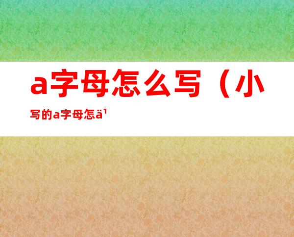 a字母怎么写（小写的a字母怎么写）