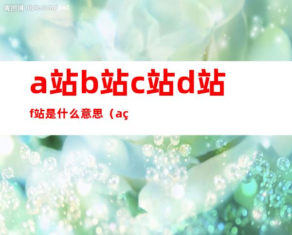 a站b站c站d站f站是什么意思(a站b站c站d站f站是什么意思不正经的科普)