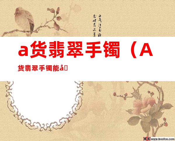 a货翡翠手镯(A货翡翠手镯能吸纸屑吗)