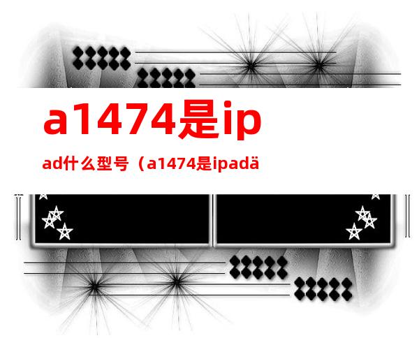 a1474是ipad什么型号(a1474是ipad什么型号尺寸)