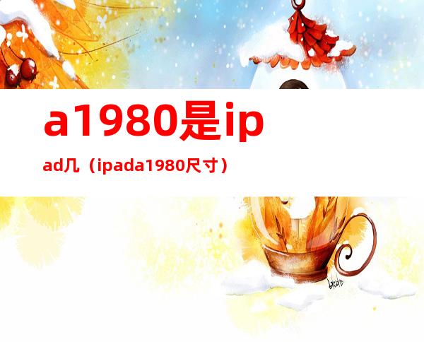a1980是ipad几(ipad a1980尺寸)