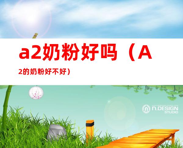 a2奶粉好吗（A2的奶粉好不好）