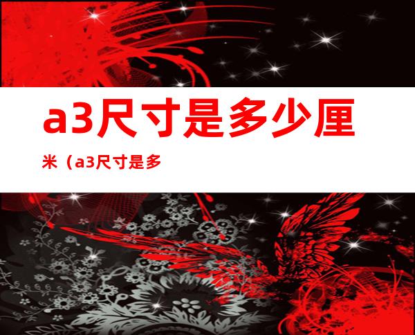 a3尺寸是多少厘米(a3尺寸是多少厘米长宽)