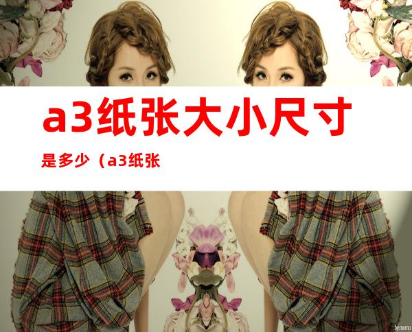 a3纸张大小尺寸是多少(a3纸张大小尺寸是多少厘米)