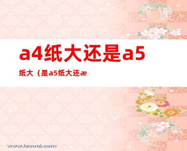 a4纸大还是a5纸大(是a5纸大还是a4纸大)