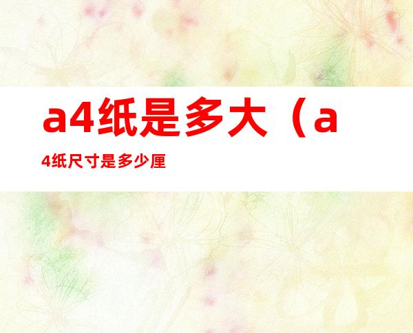 a4纸是多大(a4纸尺寸是多少厘米长宽)