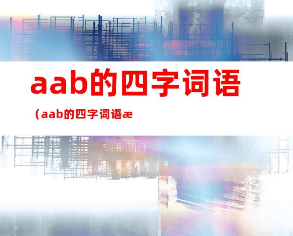 aab的四字词语(aab的四字词语有什么三字词语)
