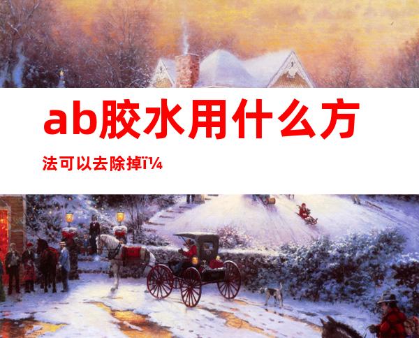 ab胶水用什么方法可以去除掉(ab胶水怎么处理掉)