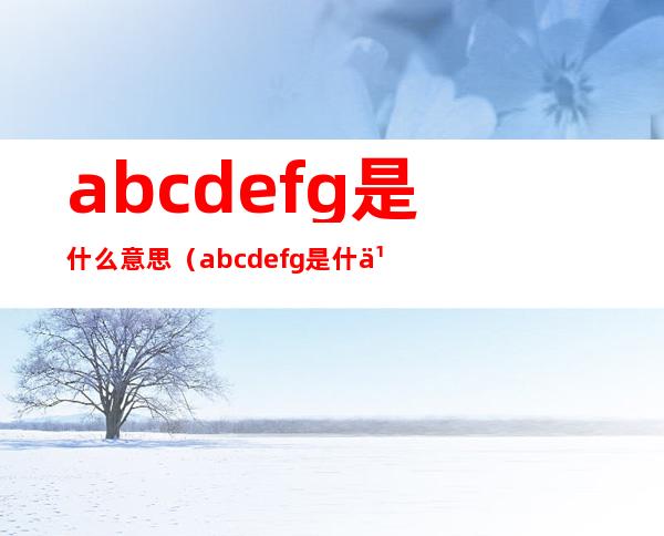 abcdefg是什么意思(abcdefg是什么意思污)