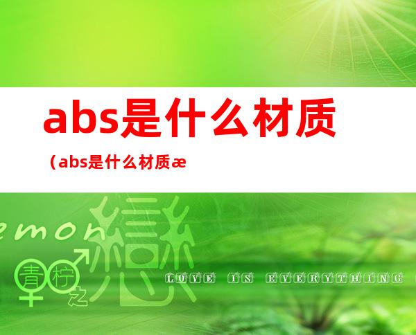 abs是什么材质（abs是什么材质是软的还是硬的）