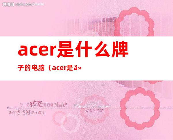 acer是什么牌子的电脑(acer是什么牌子的电脑是国产的吗)