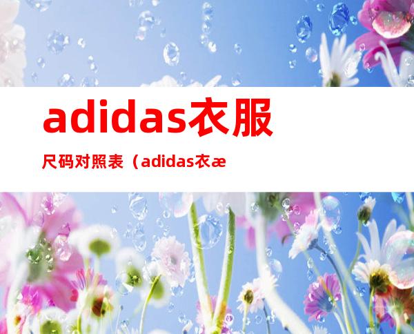 adidas衣服尺码对照表(adidas衣服尺码标)