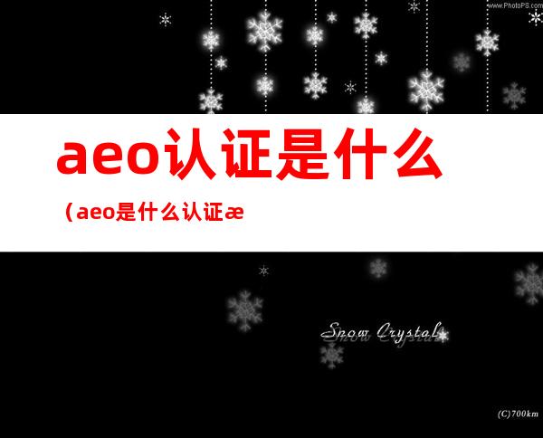 aeo认证是什么(aeo是什么认证机构)