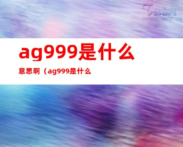 ag999是什么意思啊(ag999是什么金)
