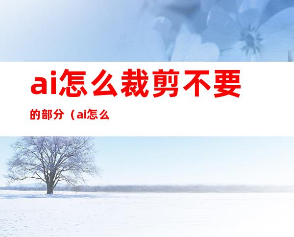 ai怎么裁剪不要的部分(ai怎么裁剪不要的部分快捷键)
