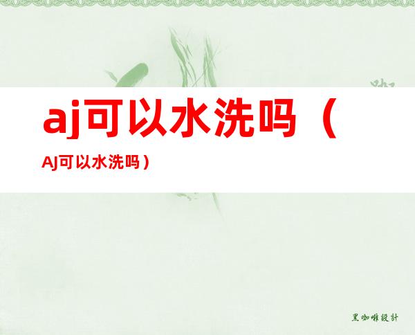 aj可以水洗吗(AJ可以水洗吗?)