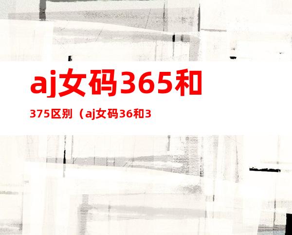 aj女码36.5和37.5区别(aj女码36和36.5区别)
