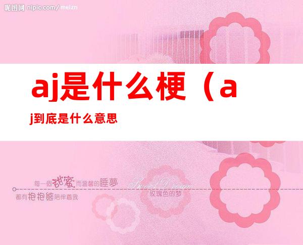 aj是什么梗(aj到底是什么意思)