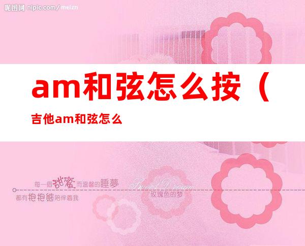 am和弦怎么按（吉他am和弦怎么按）