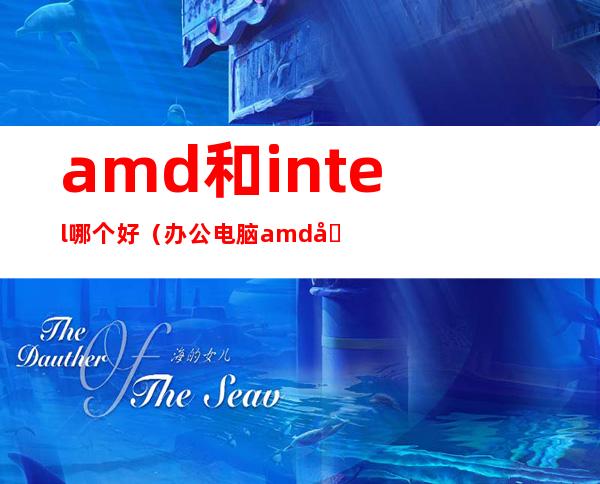amd和intel哪个好(办公电脑amd和intel哪个好)