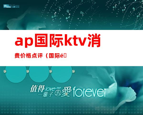 ap国际ktv消费价格点评（国际酒店ktv）