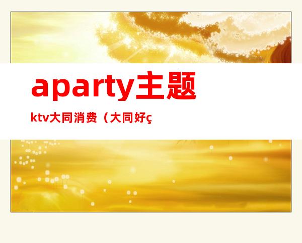aparty主题ktv大同消费(大同好玩的KTV)