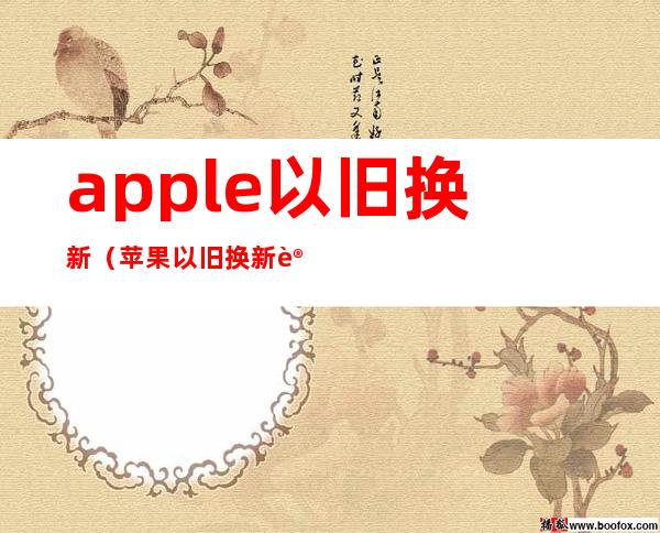 apple以旧换新(苹果以旧换新计划)